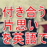 片思い、両思い、付き合う、好きな人は英語でこう言う！